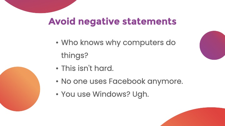 Avoid negative statements. List Who knows why computers do things? This isn't hard. No one uses Facebook anymore. You use Windows? Ugh.