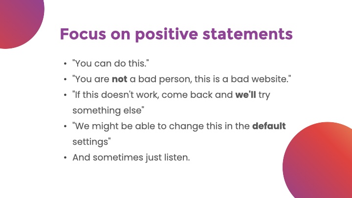 Focus on positive statements. 'You can do this.'
'You are not a bad person, this is a bad website.'
'If this doesn't work, come back and we'll try something else'
'We might be able to change this in the default settings'
And sometimes just listen.